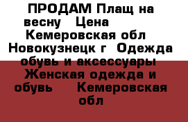 ПРОДАМ Плащ на весну › Цена ­ 2 500 - Кемеровская обл., Новокузнецк г. Одежда, обувь и аксессуары » Женская одежда и обувь   . Кемеровская обл.